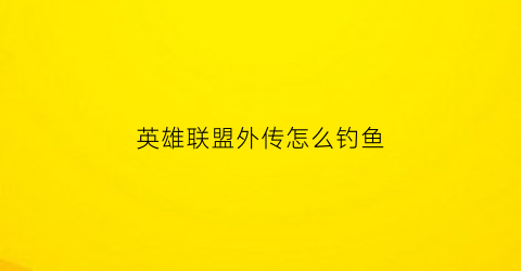 英雄联盟外传怎么钓鱼(lol外传)