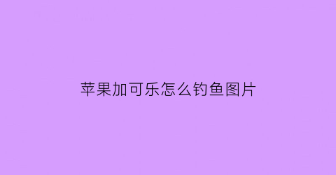 “苹果加可乐怎么钓鱼图片(可乐加苹果醋会怎么样)