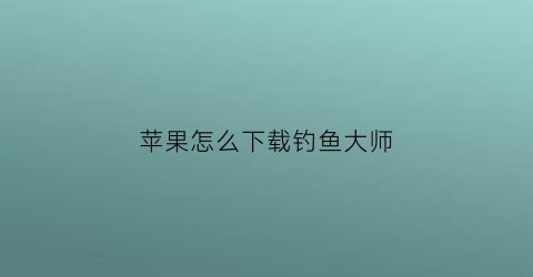 苹果怎么下载钓鱼大师(苹果手机怎么下载钓鱼发烧友)