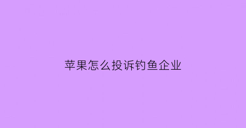 苹果怎么投诉钓鱼企业