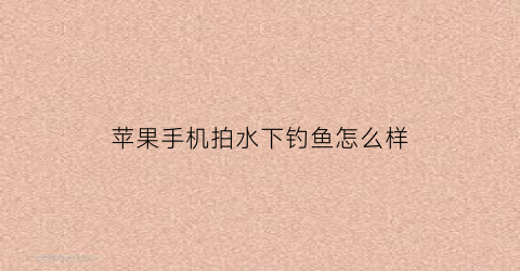 苹果手机拍水下钓鱼怎么样(iphone可以水下摄影)