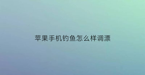 苹果手机钓鱼怎么样调漂(pg钓鱼)