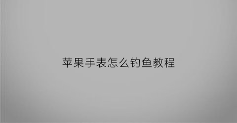 “苹果手表怎么钓鱼教程(苹果手表如何用)