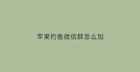 苹果钓鱼微信群怎么加(苹果钓鱼微信群怎么加好友)