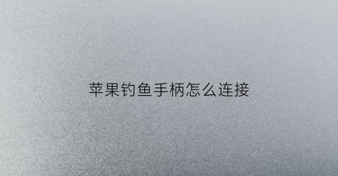 苹果钓鱼手柄怎么连接(iphone钓鱼)