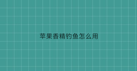 “苹果香精钓鱼怎么用(苹果香精钓鱼怎么用最好)