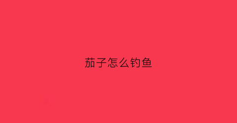 茄子怎么钓鱼(茄子怎么钓鱼效果好)
