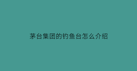 茅台集团的钓鱼台怎么介绍