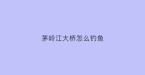 茅岭江大桥怎么钓鱼