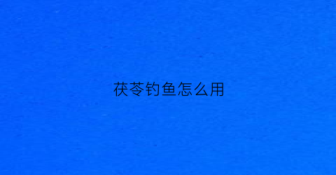 茯苓钓鱼怎么用(茯苓钓鱼有何作用)