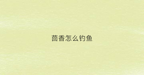 茴香怎么钓鱼(茴香怎么钓鱼最好)