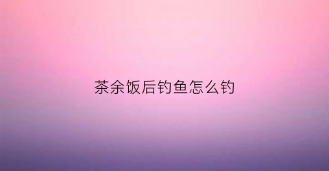 茶余饭后钓鱼怎么钓