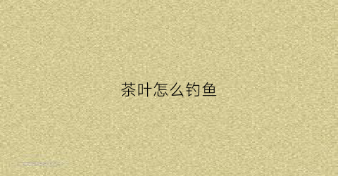 茶叶怎么钓鱼(用茶叶钓鱼的方法)