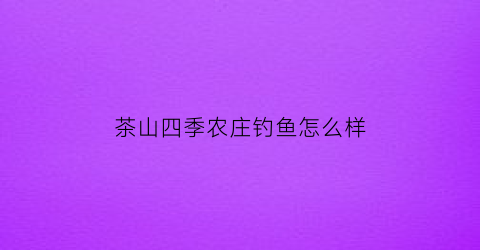 茶山四季农庄钓鱼怎么样(山茶四季餐厅)
