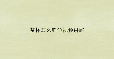茶杯怎么钓鱼视频讲解(茶杯怎么钓鱼视频讲解大全)