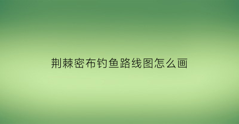 荆棘密布钓鱼路线图怎么画(荆棘丛林能钓到什么鱼)