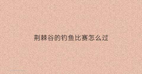 荆棘谷的钓鱼比赛怎么过(荆棘谷钓鱼大赛怎么玩)