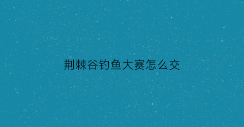 “荆棘谷钓鱼大赛怎么交(荆棘谷钓鱼大赛怎么交任务)