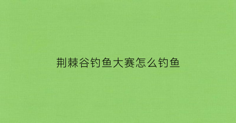荆棘谷钓鱼大赛怎么钓鱼(荆棘谷钓鱼大赛npc不见了)
