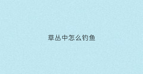 草丛中怎么钓鱼(草地钓鱼)