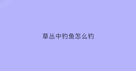 草丛中钓鱼怎么钓(草丛中钓鱼怎么钓最好)