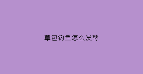 草包钓鱼怎么发酵(草包鱼饵用法)