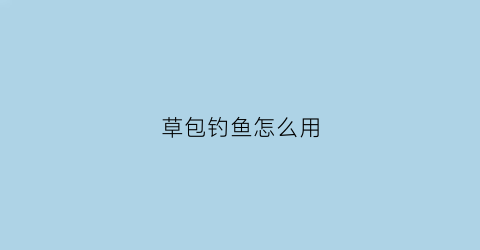 草包钓鱼怎么用(草包饵料效果好不好)
