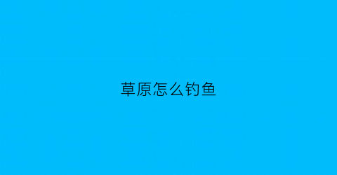 草原怎么钓鱼(草原饵料)