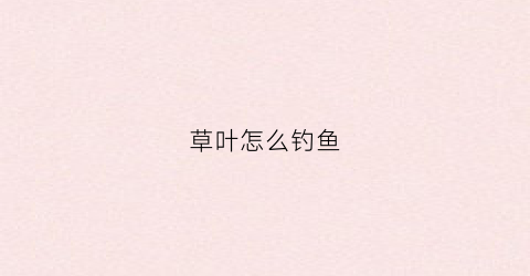 草叶怎么钓鱼(钓草鱼用什么植物叶最好)