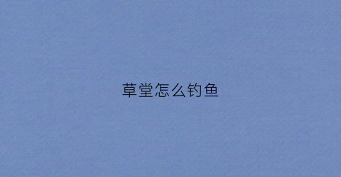 草堂怎么钓鱼(草塘怎么钓草鱼)