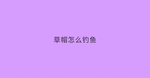 草帽怎么钓鱼(草帽钓鱼图)