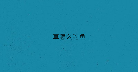 草怎么钓鱼(河底有水草怎么钓鱼)