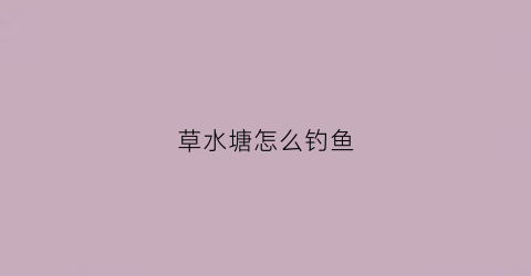 草水塘怎么钓鱼(夏季草塘钓鱼怎么选钓位)