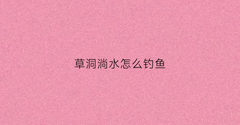 草洞淌水怎么钓鱼(钓草洞用什么饵料)