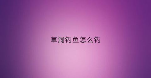 草洞钓鱼怎么钓(怎样钓草洞鱼)