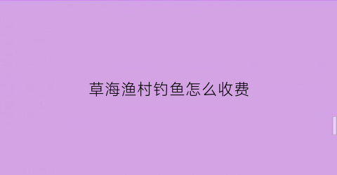 草海渔村钓鱼怎么收费(草海渔村钓什么鱼)