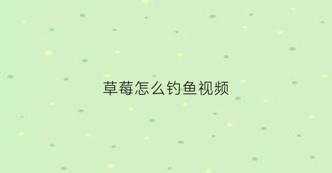 草莓怎么钓鱼视频(钓草莓图案视频)