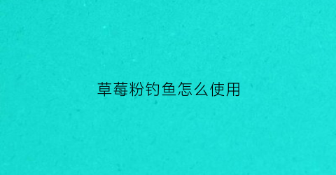 草莓粉钓鱼怎么使用(草莓粉可以用来做什么)