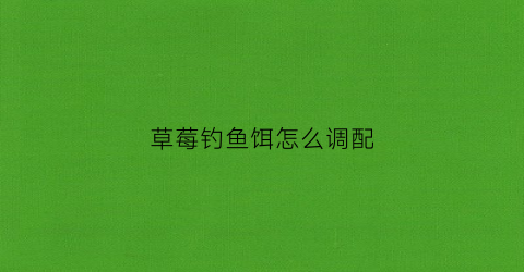 草莓钓鱼饵怎么调配(草莓诱食剂配方钓鱼)