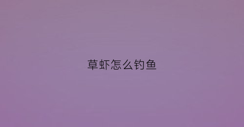 草虾怎么钓鱼(草虾怎么钓鱼视频教程)