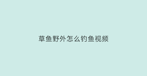 草鱼野外怎么钓鱼视频(草鱼野外怎么钓鱼视频教程)