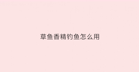 草鱼香精钓鱼怎么用(专钓草鱼用什么香精最好)