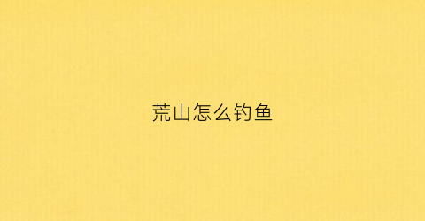 荒山怎么钓鱼(荒山钓客)
