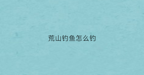荒山钓鱼怎么钓(荒山钓客)