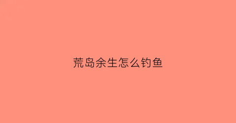 荒岛余生怎么钓鱼(荒岛余生怎么点火)