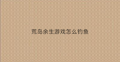 荒岛余生游戏怎么钓鱼(荒岛余生怎么获救的)
