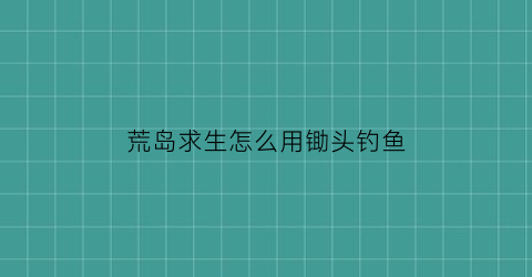 荒岛求生怎么用锄头钓鱼(荒岛求生怎么使用钓鱼竿)