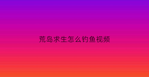 荒岛求生怎么钓鱼视频(荒岛求生怎么钓鱼视频)