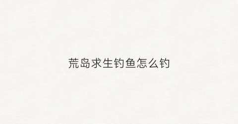 荒岛求生钓鱼怎么钓(荒岛求生鱼饵怎么获得)