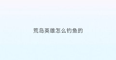 “荒岛英雄怎么钓鱼的(荒岛英雄小说在哪看)